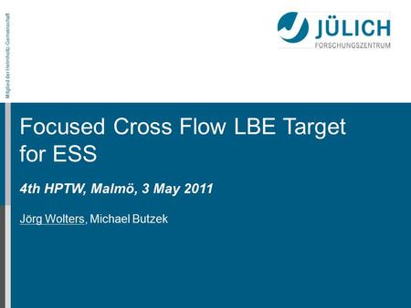 Mitglied der Helmholtz-Gemeinschaft Jörg Wolters, Michael Butzek Focused Cross Flow LBE Target for ESS 4th HPTW, Malmö, 3 May 2011.