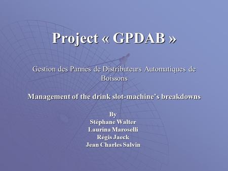 Project « GPDAB » Gestion des Pannes de Distributeurs Automatiques de Boissons Management of the drink slot-machine’s breakdowns By Stéphane Walter Laurina.