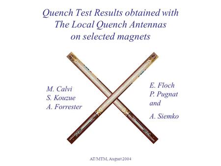 AT/MTM, August 2004 Quench Test Results obtained with The Local Quench Antennas on selected magnets M. Calvi S. Kouzue A. Forrester E. Floch P. Pugnat.