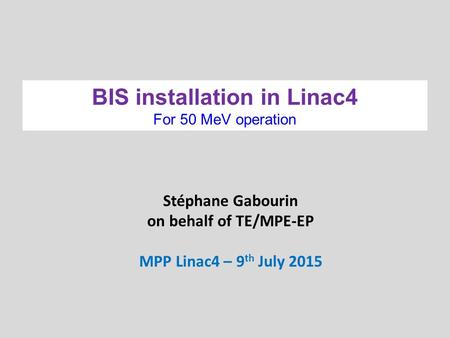 Stéphane Gabourin on behalf of TE/MPE-EP MPP Linac4 – 9 th July 2015 BIS installation in Linac4 For 50 MeV operation.