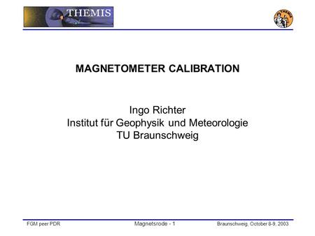 FGM peer PDR Magnetsrode - 1 Braunschweig, October 8-9, 2003 MAGNETOMETER CALIBRATION Ingo Richter Institut für Geophysik und Meteorologie TU Braunschweig.