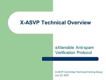 X-ASVP Technical Overview eXtensible Anti-spam Verification Protocol X-ASVP Committee Technical Working Group July 22, 2007.