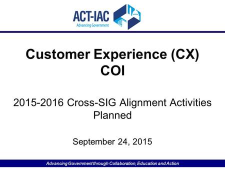 Advancing Government through Collaboration, Education and Action Customer Experience (CX) COI 2015-2016 Cross-SIG Alignment Activities Planned September.