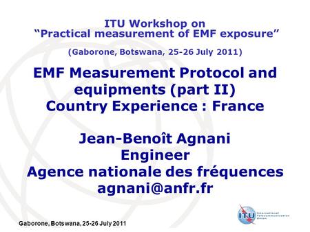 Gaborone, Botswana, 25-26 July 2011 EMF Measurement Protocol and equipments (part II) Country Experience : France Jean-Benoît Agnani Engineer Agence nationale.