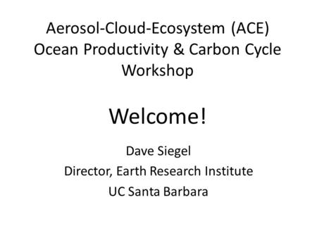 Aerosol-Cloud-Ecosystem (ACE) Ocean Productivity & Carbon Cycle Workshop Welcome! Dave Siegel Director, Earth Research Institute UC Santa Barbara.