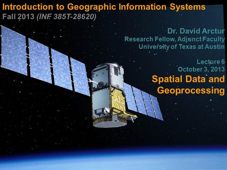 Introduction to Geographic Information Systems Fall 2013 (INF 385T-28620) Dr. David Arctur Research Fellow, Adjunct Faculty University of Texas at Austin.