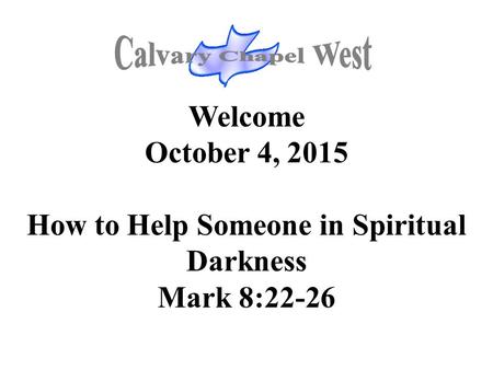 Welcome October 4, 2015 How to Help Someone in Spiritual Darkness Mark 8:22-26.