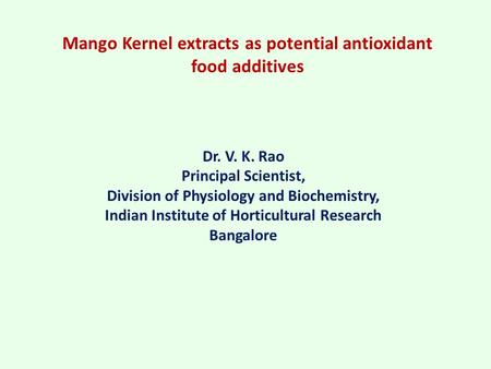 Mango Kernel extracts as potential antioxidant food additives Dr. V. K. Rao Principal Scientist, Division of Physiology and Biochemistry, Indian Institute.