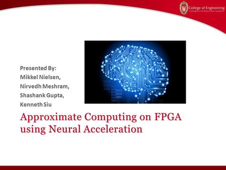 Approximate Computing on FPGA using Neural Acceleration Presented By: Mikkel Nielsen, Nirvedh Meshram, Shashank Gupta, Kenneth Siu.