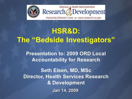 Jan 14, 2009 Presentation to: 2009 ORD Local Accountability for Research Seth Eisen, MD, MSc Director, Health Services Research & Development HSR&D: The.