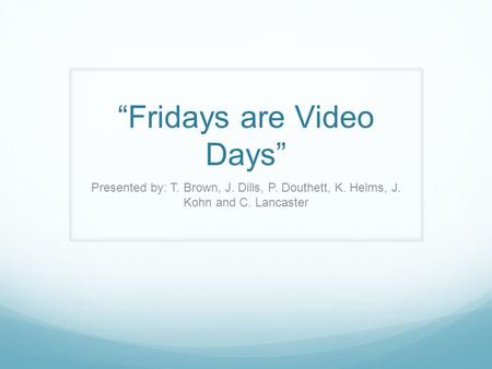 “Fridays are Video Days” Presented by: T. Brown, J. Dills, P. Douthett, K. Helms, J. Kohn and C. Lancaster.