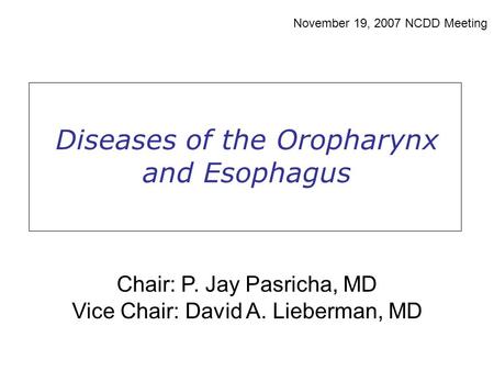 Diseases of the Oropharynx and Esophagus November 19, 2007 NCDD Meeting Chair: P. Jay Pasricha, MD Vice Chair: David A. Lieberman, MD.