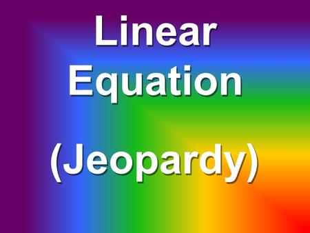 Linear Equation (Jeopardy) $500 $400 $300 $200 Graph on a # line $100 System of EquationsFindingEquationsWordProblems.