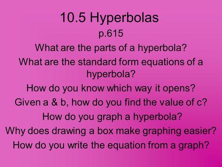 10.5 Hyperbolas p.615 What are the parts of a hyperbola? What are the standard form equations of a hyperbola? How do you know which way it opens? Given.