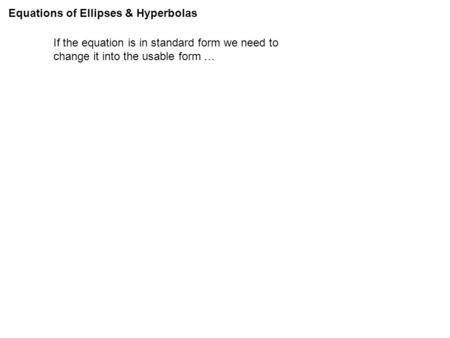 Equations of Ellipses & Hyperbolas If the equation is in standard form we need to change it into the usable form …