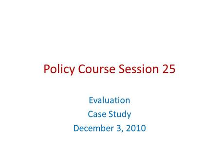 Policy Course Session 25 Evaluation Case Study December 3, 2010.