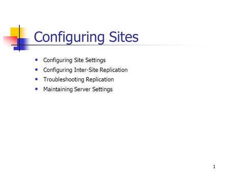 1 Configuring Sites Configuring Site Settings Configuring Inter-Site Replication Troubleshooting Replication Maintaining Server Settings.