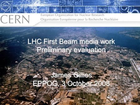 The LHC: Citius, Altius, Fortius… James Gillies, Head, communication group, CERN 27 November 2006 LHC First Beam media work Preliminary evaluation James.