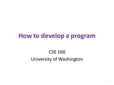 How to develop a program CSE 160 University of Washington 1.