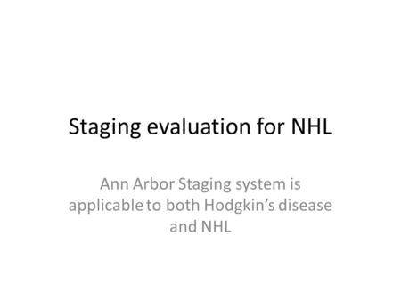 Staging evaluation for NHL Ann Arbor Staging system is applicable to both Hodgkin’s disease and NHL.