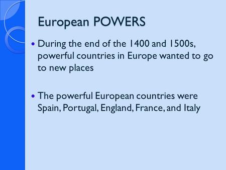 European POWERS During the end of the 1400 and 1500s, powerful countries in Europe wanted to go to new places The powerful European countries were Spain,