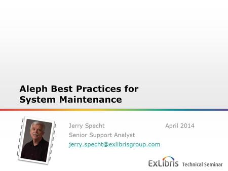 1 Copy and paste your photo into your opening and closing slide Aleph Best Practices for System Maintenance Jerry Specht April 2014 Senior Support Analyst.