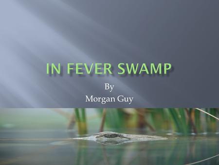 By Morgan Guy Once in a slimy swamp there where some people that just moved there. The children where Chris and Morgan. The parents where Kim and Michael.