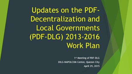 Updates on the PDF- Decentralization and Local Governments (PDF-DLG) 2013-2016 Work Plan 1 st Meeting of PDF-DLG DILG-NAPOLCOM Center, Quezon City April.