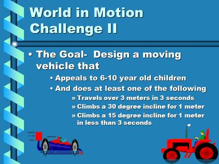 World in Motion Challenge II The Goal- Design a moving vehicle thatThe Goal- Design a moving vehicle that Appeals to 6-10 year old childrenAppeals to 6-10.