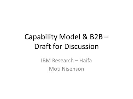 Capability Model & B2B – Draft for Discussion IBM Research – Haifa Moti Nisenson.