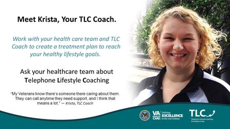 “ My Veterans know there’s someone there caring about them. They can call anytime they need support, and I think that means a lot. ” — Krista, TLC Coach.