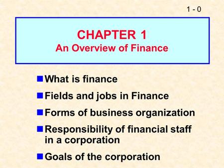 1 - 0 What is finance Fields and jobs in Finance Forms of business organization Responsibility of financial staff in a corporation Goals of the corporation.