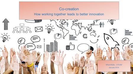 Co-creation How working together leads to better innovation What Works - STEAM January 2016.