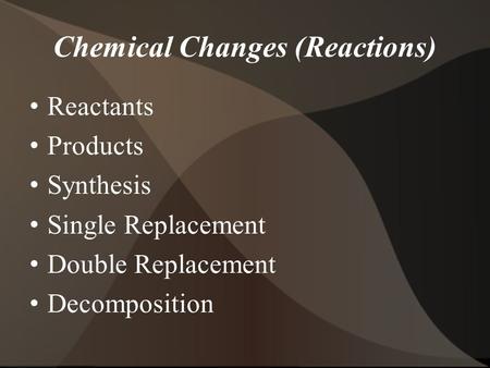 Chemical Changes (Reactions) Reactants Products Synthesis Single Replacement Double Replacement Decomposition.