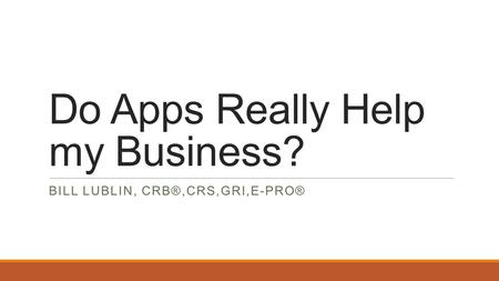 Do Apps Really Help my Business? BILL LUBLIN, CRB®,CRS,GRI,E-PRO®