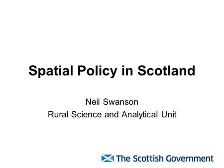 Spatial Policy in Scotland Neil Swanson Rural Science and Analytical Unit.