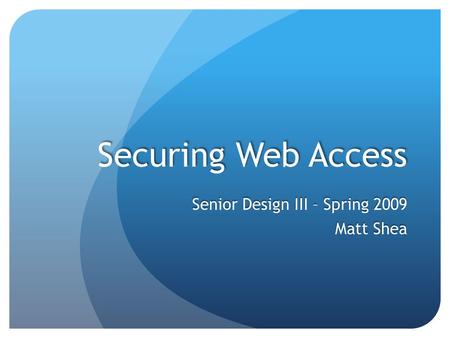 Securing Web Access Senior Design III – Spring 2009 Matt Shea.