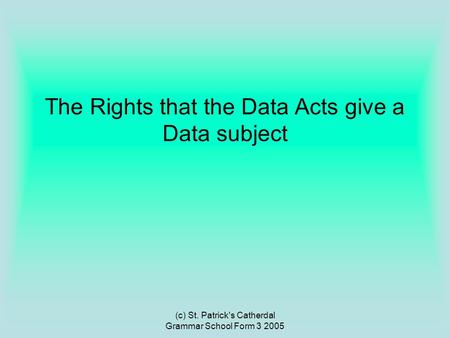 (c) St. Patrick's Catherdal Grammar School Form 3 2005 The Rights that the Data Acts give a Data subject.