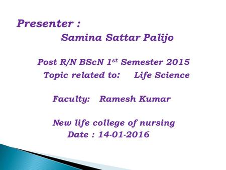 Presenter : Samina Sattar Palijo Post R/N BScN 1 st Semester 2015 Topic related to : Life Science Faculty: Ramesh Kumar New life college of nursing Date.