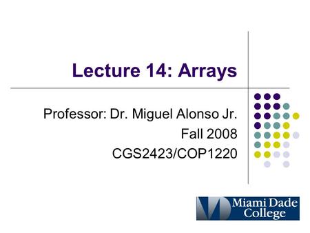 Lecture 14: Arrays Professor: Dr. Miguel Alonso Jr. Fall 2008 CGS2423/COP1220.