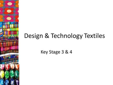 Design & Technology Textiles Key Stage 3 & 4. Key Stage 3 Each year KS3 students study 6 weeks of Textiles Students select from and use specialist tools,