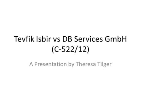 Tevfik Isbir vs DB Services GmbH (C-522/12) A Presentation by Theresa Tilger.