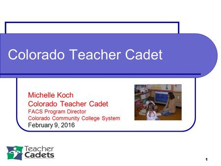 1 Colorado Teacher Cadet Michelle Koch Colorado Teacher Cadet FACS Program Director Colorado Community College System February 9, 2016.