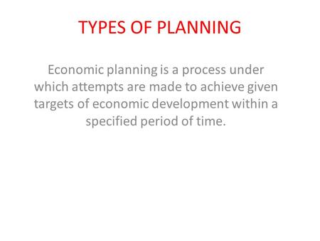 TYPES OF PLANNING Economic planning is a process under which attempts are made to achieve given targets of economic development within a specified period.