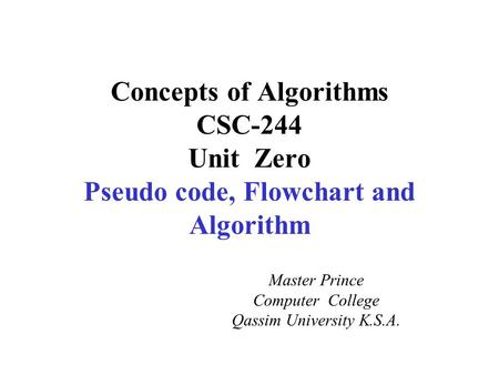 Concepts of Algorithms CSC-244 Unit Zero Pseudo code, Flowchart and Algorithm Master Prince Computer College Qassim University K.S.A.