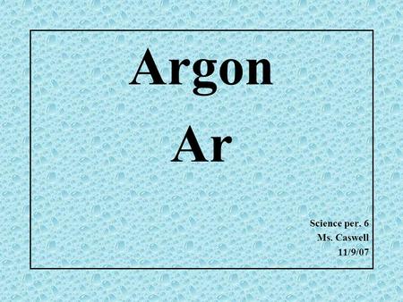 Argon Ar Science per. 6 Ms. Caswell 11/9/07 My Element: Argon www.google.com.