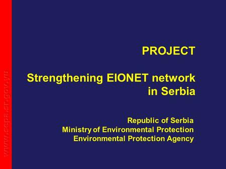 PROJECT Strengthening EIONET network in Serbia Republic of Serbia Ministry of Environmental Protection Environmental Protection Agency.