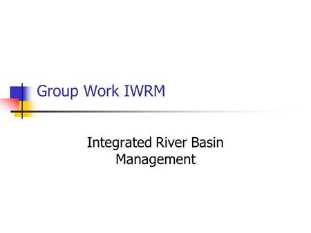 Group Work IWRM Integrated River Basin Management.