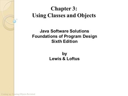 Java Software Solutions Foundations of Program Design Sixth Edition by Lewis & Loftus Chapter 3: Using Classes and Objects Coming up: Creating Objects.