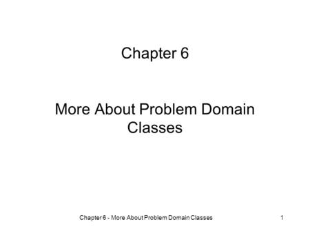 Chapter 6 - More About Problem Domain Classes1 Chapter 6 More About Problem Domain Classes.